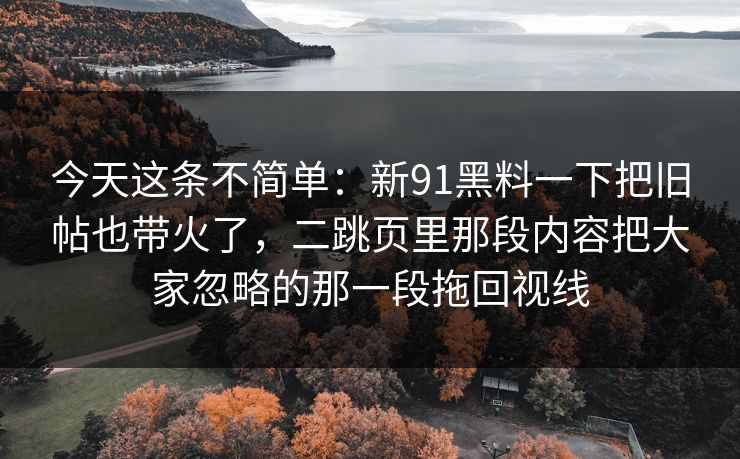 今天这条不简单：新91黑料一下把旧帖也带火了，二跳页里那段内容把大家忽略的那一段拖回视线