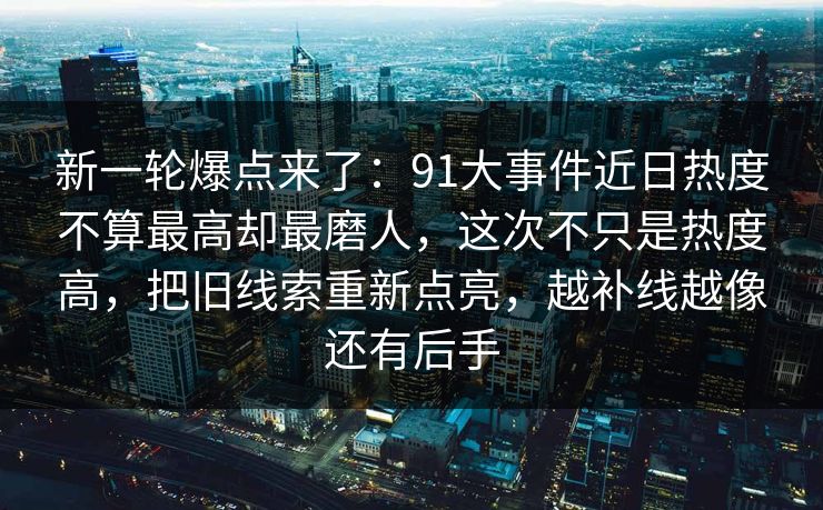 新一轮爆点来了：91大事件近日热度不算最高却最磨人，这次不只是热度高，把旧线索重新点亮，越补线越像还有后手