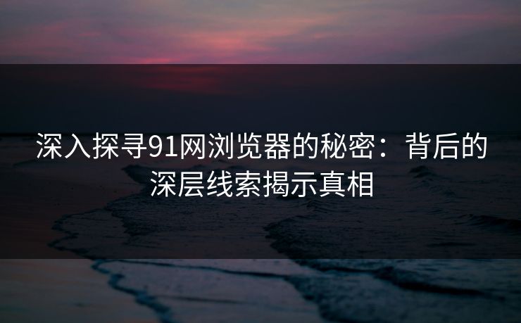 深入探寻91网浏览器的秘密：背后的深层线索揭示真相