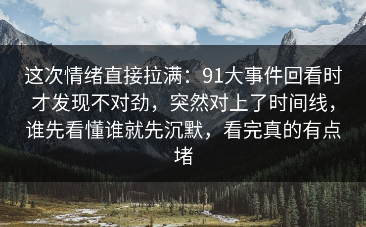 这次情绪直接拉满：91大事件回看时才发现不对劲，突然对上了时间线，谁先看懂谁就先沉默，看完真的有点堵