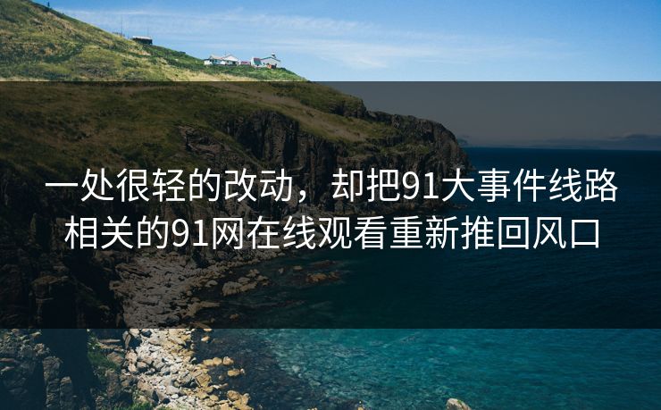 一处很轻的改动，却把91大事件线路相关的91网在线观看重新推回风口