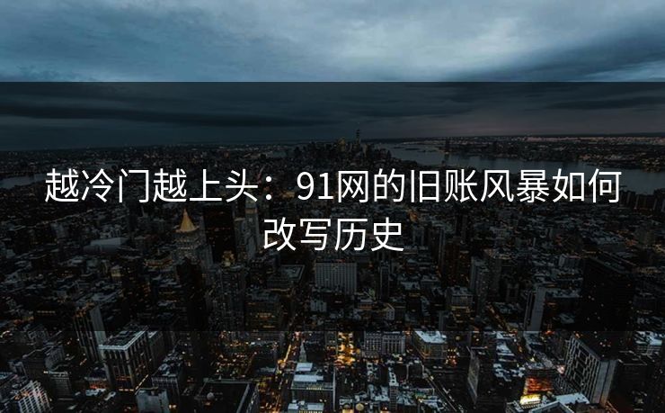 越冷门越上头：91网的旧账风暴如何改写历史