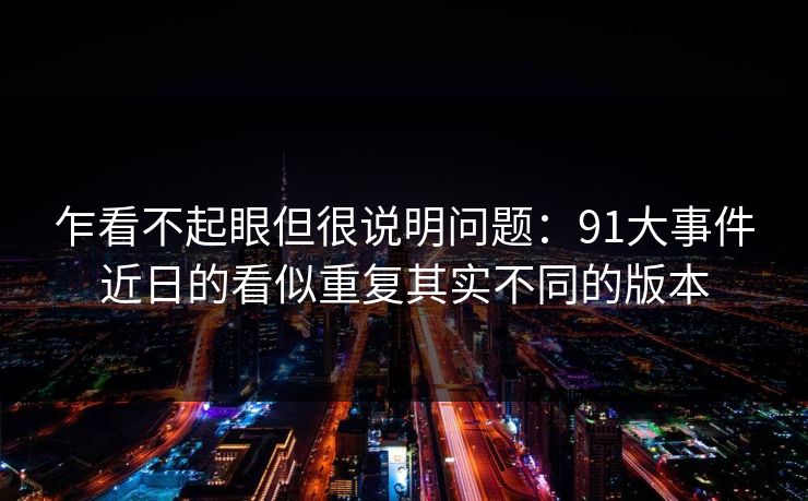 乍看不起眼但很说明问题：91大事件近日的看似重复其实不同的版本