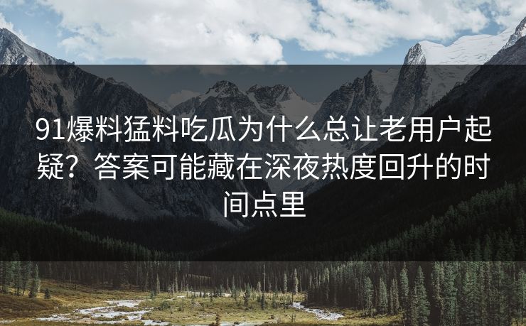 91爆料猛料吃瓜为什么总让老用户起疑？答案可能藏在深夜热度回升的时间点里
