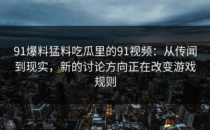 91爆料猛料吃瓜里的91视频：从传闻到现实，新的讨论方向正在改变游戏规则