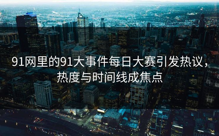 91网里的91大事件每日大赛引发热议，热度与时间线成焦点