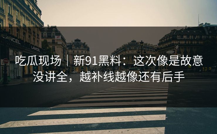 吃瓜现场｜新91黑料：这次像是故意没讲全，越补线越像还有后手