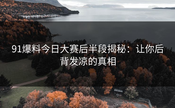 91爆料今日大赛后半段揭秘：让你后背发凉的真相