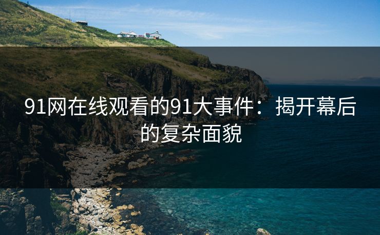 91网在线观看的91大事件：揭开幕后的复杂面貌