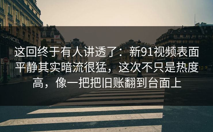 这回终于有人讲透了：新91视频表面平静其实暗流很猛，这次不只是热度高，像一把把旧账翻到台面上