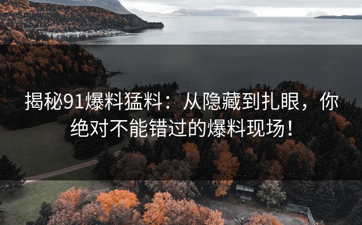 揭秘91爆料猛料：从隐藏到扎眼，你绝对不能错过的爆料现场！