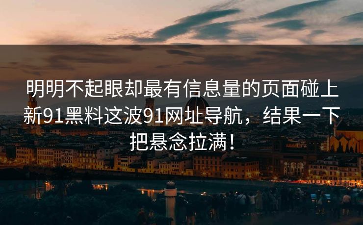 明明不起眼却最有信息量的页面碰上新91黑料这波91网址导航，结果一下把悬念拉满！