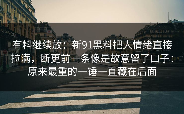 有料继续放：新91黑料把人情绪直接拉满，断更前一条像是故意留了口子：原来最重的一锤一直藏在后面