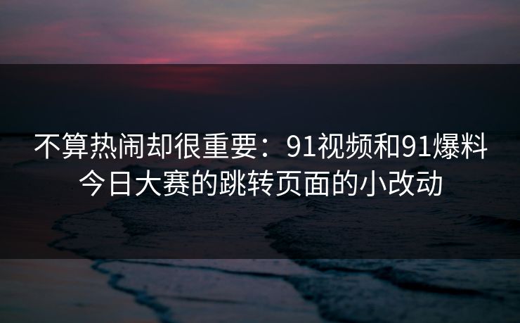 不算热闹却很重要：91视频和91爆料今日大赛的跳转页面的小改动