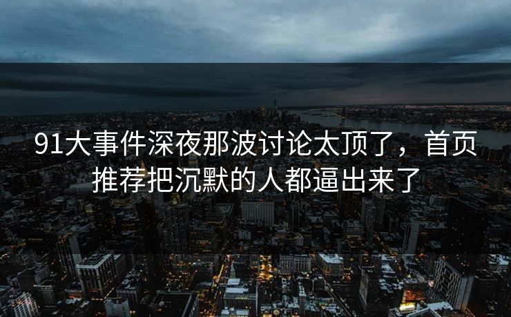 91大事件深夜那波讨论太顶了，首页推荐把沉默的人都逼出来了