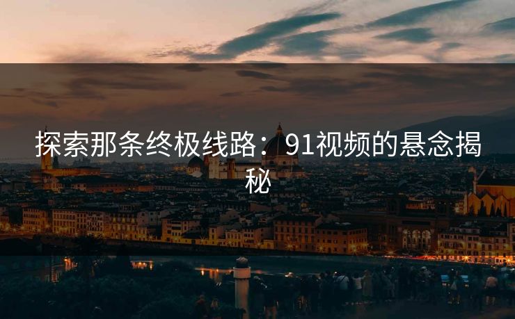 探索那条终极线路：91视频的悬念揭秘