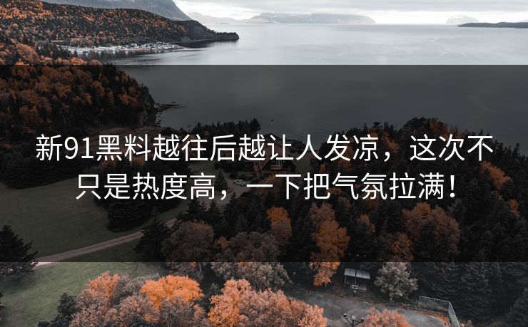 新91黑料越往后越让人发凉，这次不只是热度高，一下把气氛拉满！