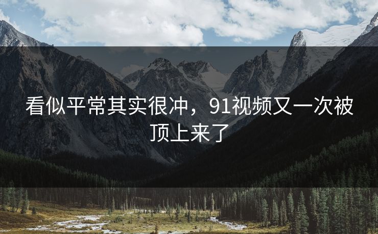 看似平常其实很冲，91视频又一次被顶上来了