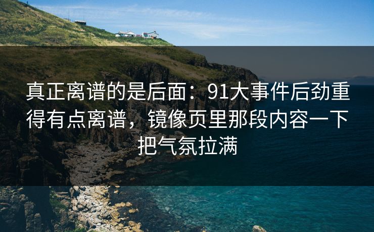 真正离谱的是后面：91大事件后劲重得有点离谱，镜像页里那段内容一下把气氛拉满