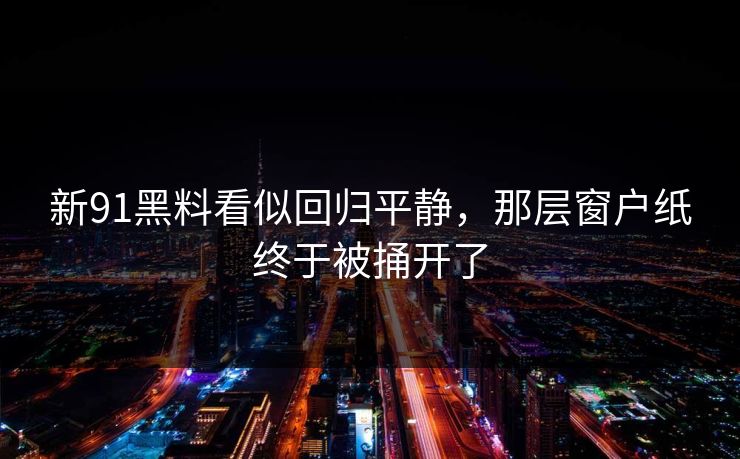 新91黑料看似回归平静，那层窗户纸终于被捅开了
