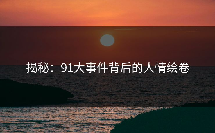 揭秘：91大事件背后的人情绘卷