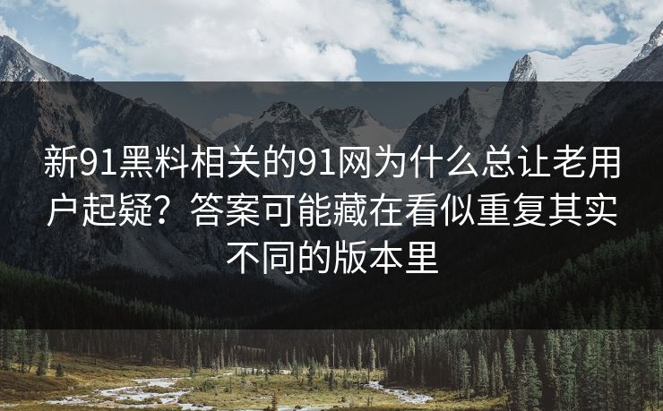新91黑料相关的91网为什么总让老用户起疑？答案可能藏在看似重复其实不同的版本里