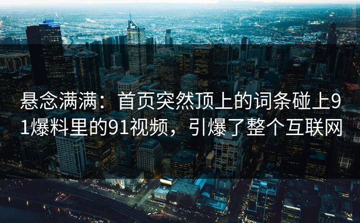 悬念满满：首页突然顶上的词条碰上91爆料里的91视频，引爆了整个互联网