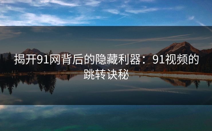 揭开91网背后的隐藏利器：91视频的跳转诀秘