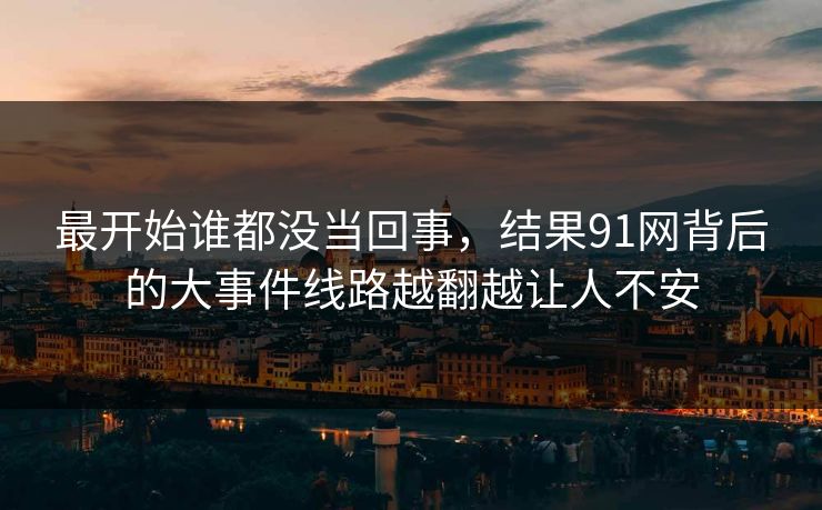 最开始谁都没当回事，结果91网背后的大事件线路越翻越让人不安