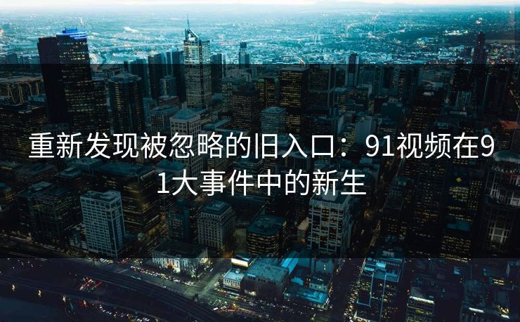 重新发现被忽略的旧入口：91视频在91大事件中的新生
