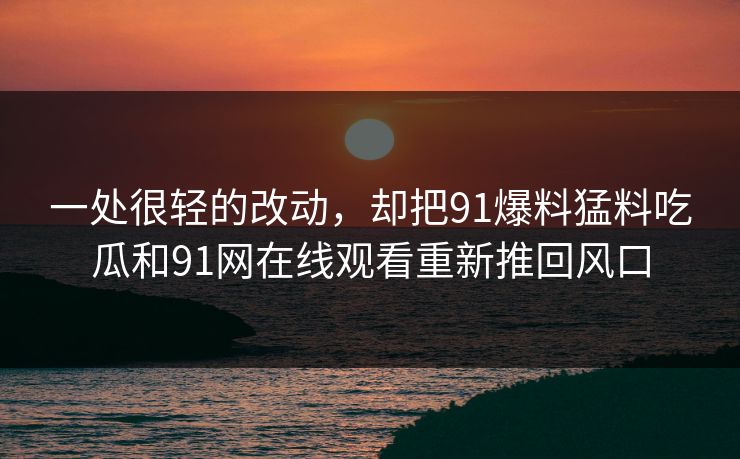 一处很轻的改动，却把91爆料猛料吃瓜和91网在线观看重新推回风口