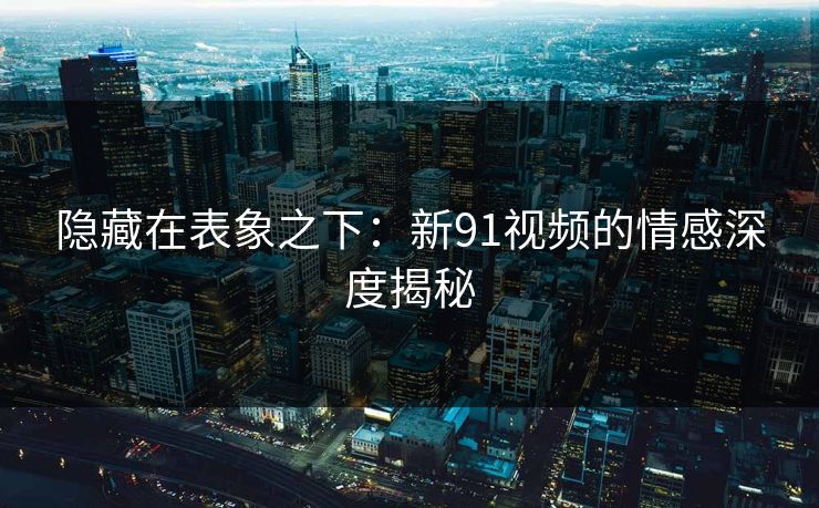 隐藏在表象之下：新91视频的情感深度揭秘