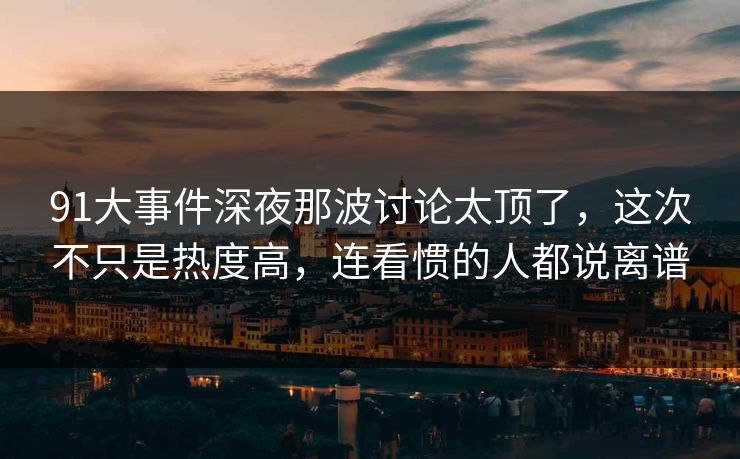 91大事件深夜那波讨论太顶了，这次不只是热度高，连看惯的人都说离谱