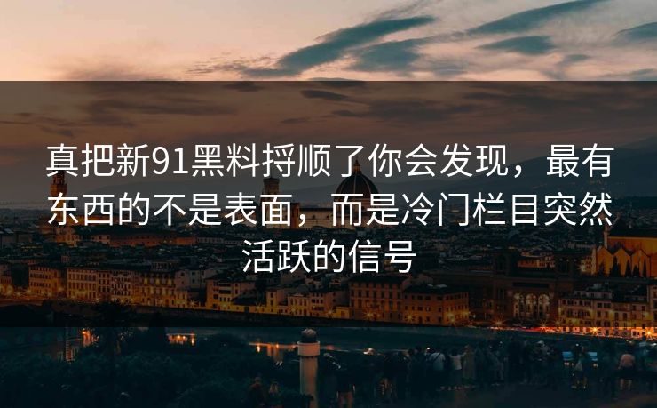 真把新91黑料捋顺了你会发现，最有东西的不是表面，而是冷门栏目突然活跃的信号