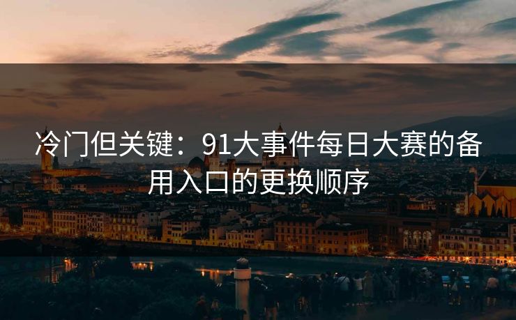 冷门但关键：91大事件每日大赛的备用入口的更换顺序