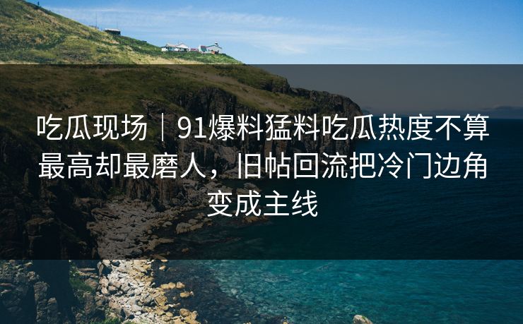 吃瓜现场｜91爆料猛料吃瓜热度不算最高却最磨人，旧帖回流把冷门边角变成主线