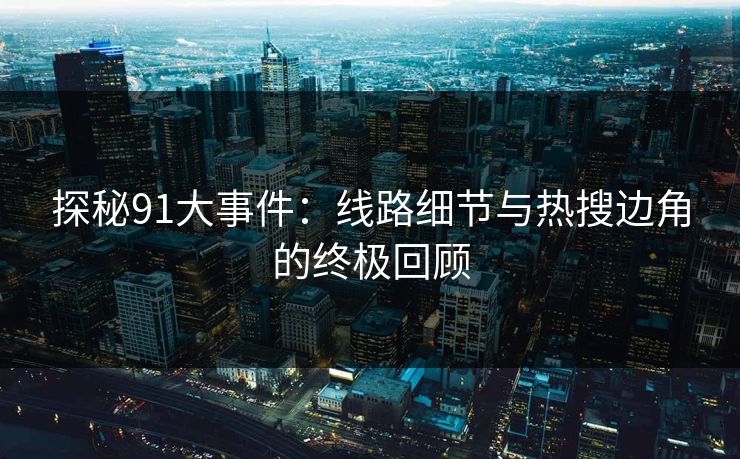 探秘91大事件：线路细节与热搜边角的终极回顾