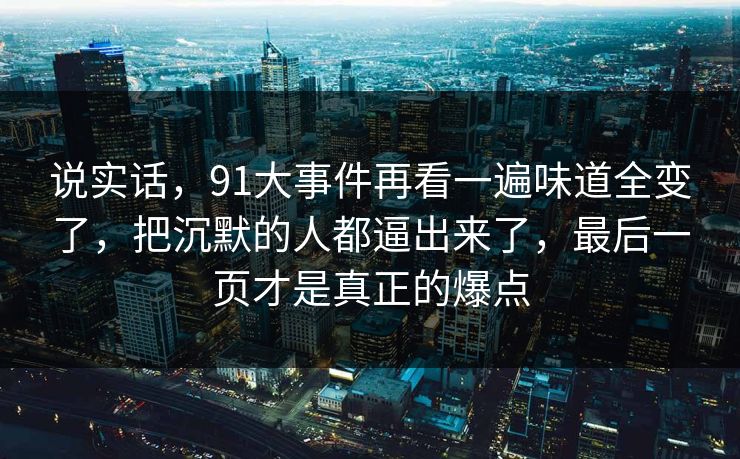 说实话，91大事件再看一遍味道全变了，把沉默的人都逼出来了，最后一页才是真正的爆点