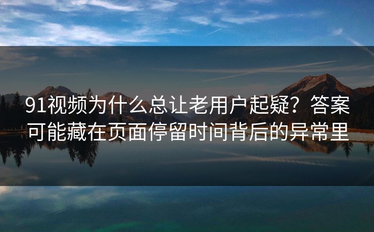 91视频为什么总让老用户起疑？答案可能藏在页面停留时间背后的异常里