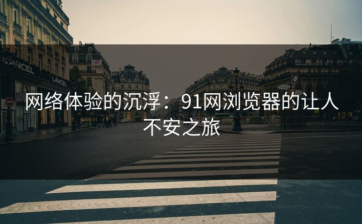 网络体验的沉浮：91网浏览器的让人不安之旅
