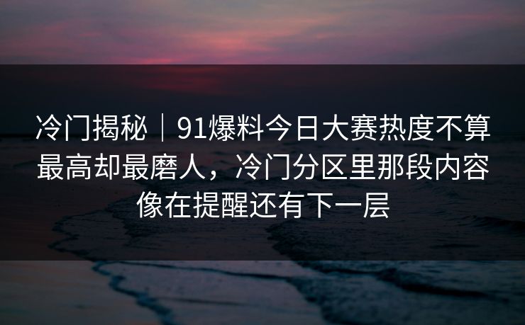 冷门揭秘｜91爆料今日大赛热度不算最高却最磨人，冷门分区里那段内容像在提醒还有下一层