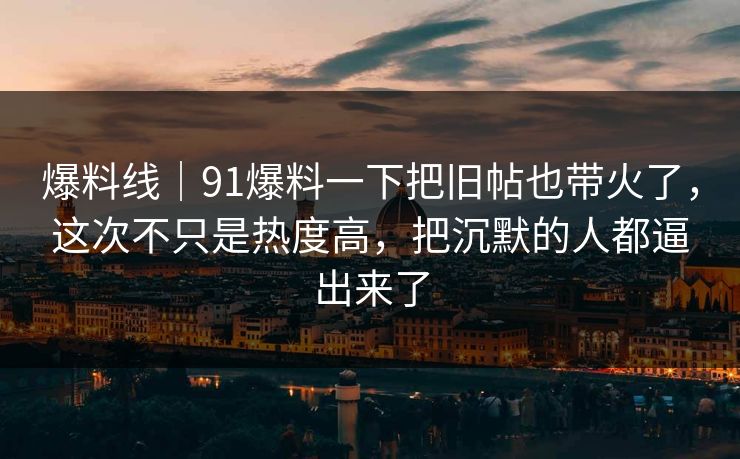 爆料线｜91爆料一下把旧帖也带火了，这次不只是热度高，把沉默的人都逼出来了