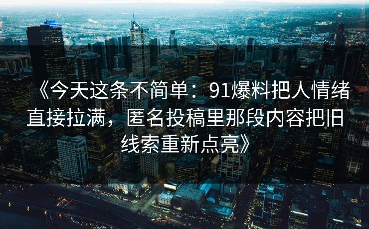 《今天这条不简单：91爆料把人情绪直接拉满，匿名投稿里那段内容把旧线索重新点亮》