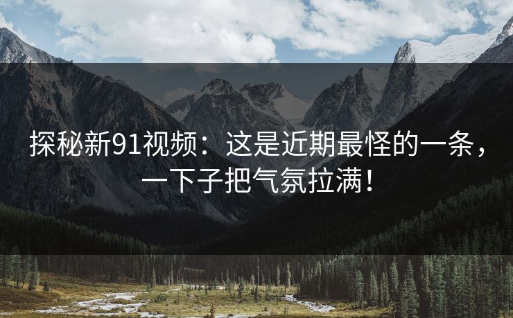 探秘新91视频：这是近期最怪的一条，一下子把气氛拉满！