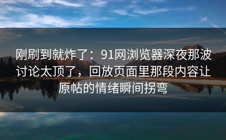 刚刷到就炸了：91网浏览器深夜那波讨论太顶了，回放页面里那段内容让原帖的情绪瞬间拐弯