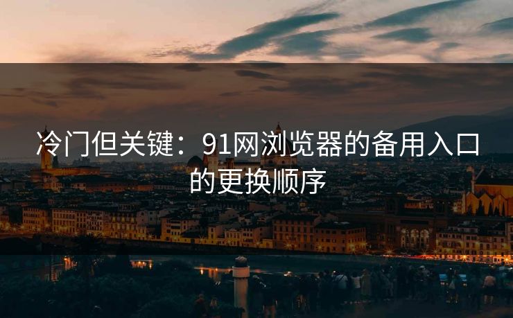 冷门但关键：91网浏览器的备用入口的更换顺序