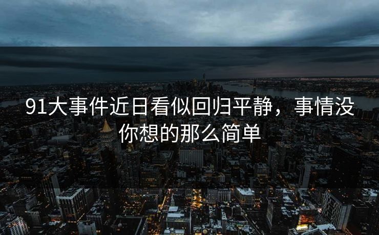 91大事件近日看似回归平静，事情没你想的那么简单