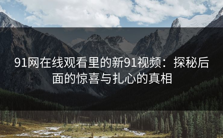 91网在线观看里的新91视频：探秘后面的惊喜与扎心的真相