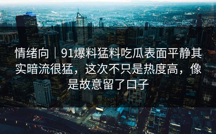情绪向｜91爆料猛料吃瓜表面平静其实暗流很猛，这次不只是热度高，像是故意留了口子