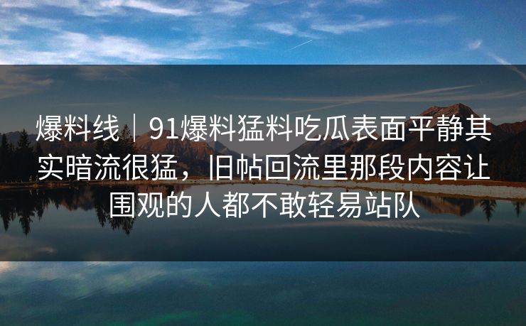 爆料线｜91爆料猛料吃瓜表面平静其实暗流很猛，旧帖回流里那段内容让围观的人都不敢轻易站队